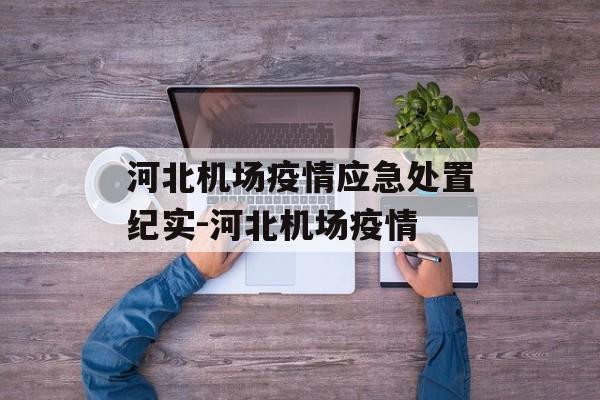 河北机场疫情应急处置纪实-河北机场疫情